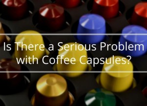 Is There a Serious Problem with Coffee Capsules?